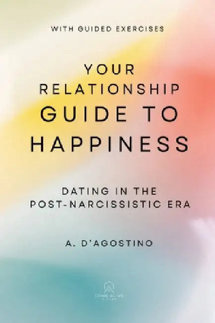 Your Relationship Guide to Happiness: Dating in the Post-Narcissistic Era by A. D'Agostino