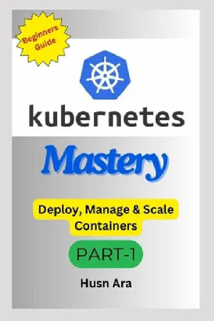 Kubernetes Mastery: Deploy, Manage & Scale Containers by Husn Ara