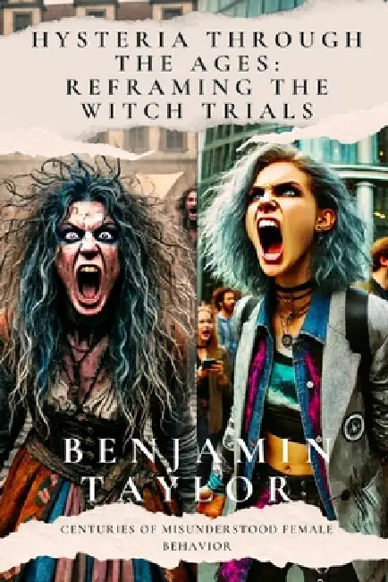 Hysteria Through the Ages: Reframing the Witch Trials: Centuries of Misunderstood Female Behavior by Benjamin Taylor