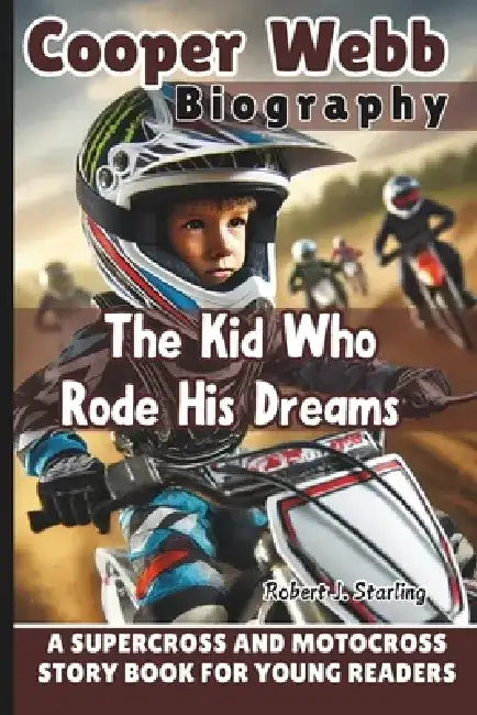Cooper Webb Biography: The Kid Who Rode His Dreams - A Supercross and Motocross Story Book for Young Readers by Robert J. Starling