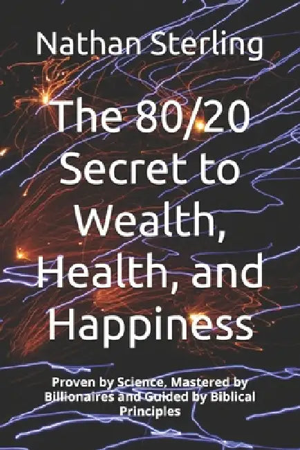 The 80/20 Secret to Wealth, Health, and Happiness: Proven by Science, Mastered by Billionaires ad Guided by Biblical Principles by Nathan Sterling