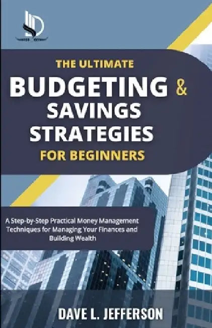 The Ultimate Budgeting and Savings Strategies for Beginners: A Step-by-Step Practical Money Management Techniques for Managing Your Finances and Build by Dave L. Jefferson