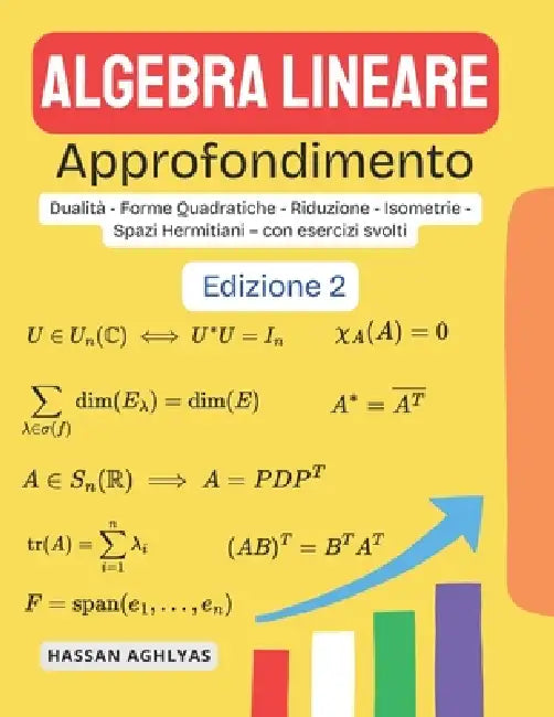 Algebra Lineare (Approfondimento): Dualità - Forme Quadratiche - Riduzione - Isometrie - Spazi Hermitiani - con esercizi svolti by Hassan Aghlyas