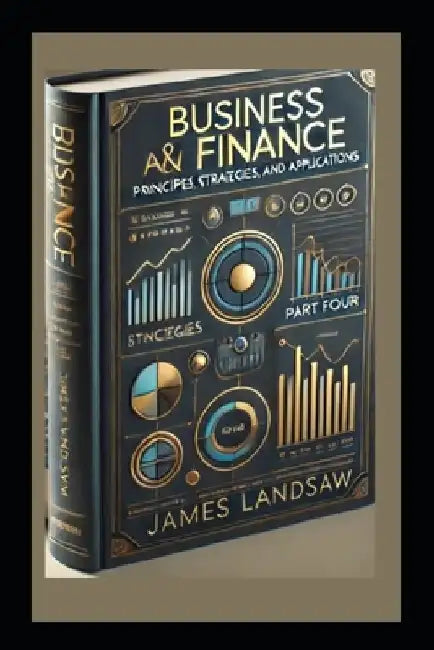 Business and Finance: Principles, Strategies, and Applications: Part Four of Four Part Series by James Landsaw