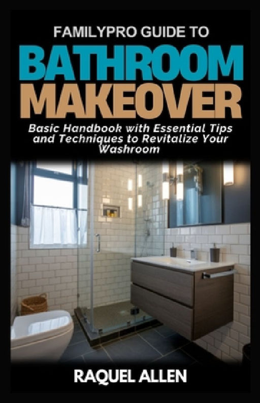 FamilyPro Guide to Bathroom Makeover: Basic Handbook with Essential Tips and Techniques to Revitalize Your Washroom by Raquel Allen