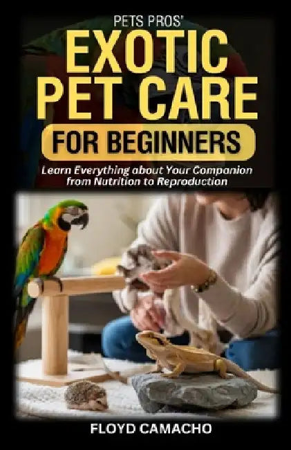 PetsPros' Exotic Pet Care for Beginners: Learn Everything about Your Companion from Nutrition to Reproduction by Floyd Camacho