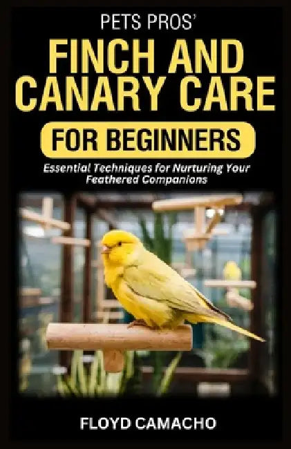 PetsPros' Finch and Canary Care for Beginners: Essential Techniques for Nurturing Your Feathered Companions by Floyd Camacho