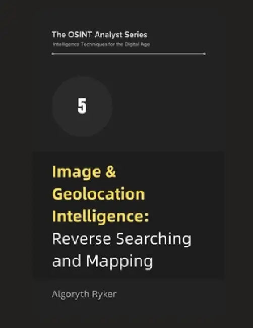 Image & Geolocation Intelligence: Reverse Searching and Mapping by Algoryth Ryker