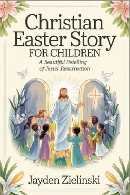 Christian Easter Story for Children: A Beautiful Retelling of Jesus' Resurrection by Jayden Zielinski