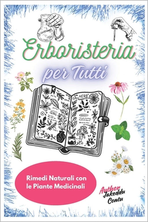 Erboristeria per Tutti: Rimedi Naturali con le Piante Medicinali: Come Utilizzare le Erbe per Curare e Prevenire Disturbi Comuni in 30 Giorni by Jakeddu Contu