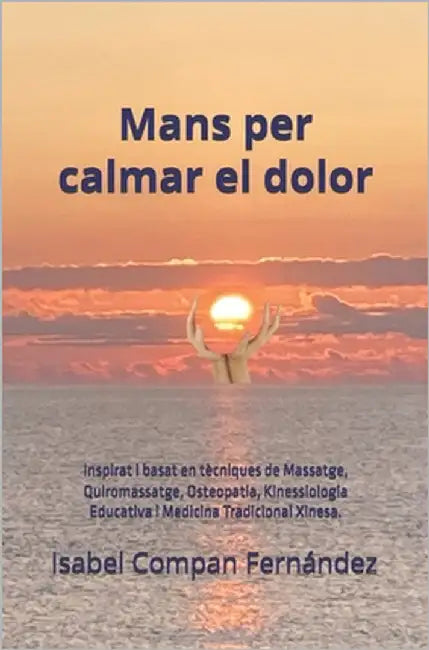 Mans per calmar el dolor: Inspirat i basat en tècniques de Massatge, Quiromassatge, Osteopatia, Kinessiologia Educativa i Medicina Tradicional Xinesa. by Compan Fernández, Isabel