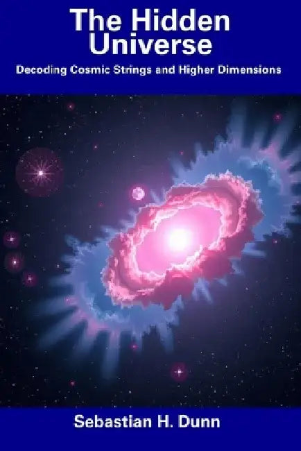 The Hidden Universe: Decoding Cosmic Strings and Higher Dimensions by Sebastian H. Dunn
