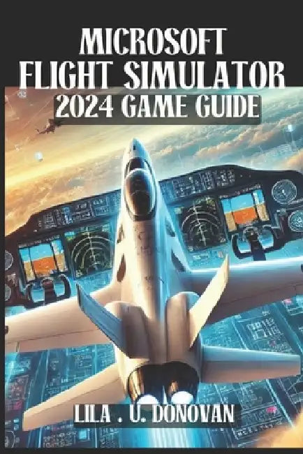 Microsoft Flight Simulator 2024 Game Guide: Unlock Hidden Secrets, Perfect Your Skies Skills, And Dominate Multiplayer In The Ultimate Aviation Experi by Lila U. Donovan