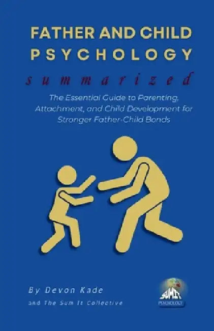 FATHER AND CHILD PSYCHOLOGY Summarized: The Essential Guide to Parenting, Attachment, and Child Development for Stronger Father-Child Bonds by Devon Kade