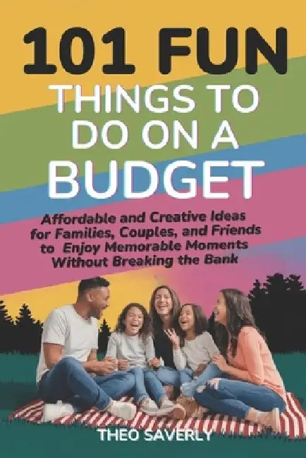 101 Fun Things to Do on a Budget: Affordable and Creative Ideas for Families, Couples, and Friends to Enjoy Memorable Moments Without Breaking the Ban by Theo Saverly