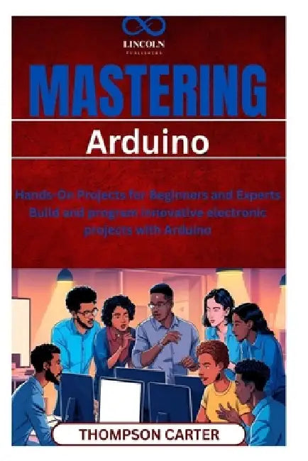 Mastering Arduino: Hands-On Projects for Beginners and Experts Build and program innovative electronic projects with Arduino by Thompson Carter