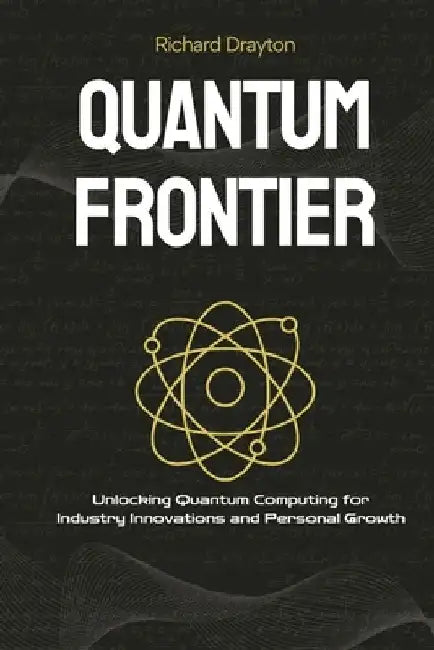 Quantum Frontier: Demystifying the Next Tech Revolution: Unlocking Quantum Computing for Industry Innovations and Personal Growth by Richard Drayton