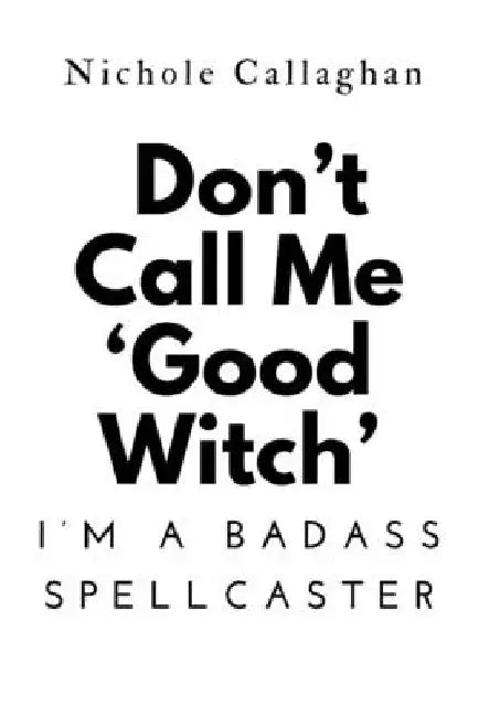 Don't Call Me 'Good Witch'-I'm a Badass Spellcaster by Nichole Callaghan