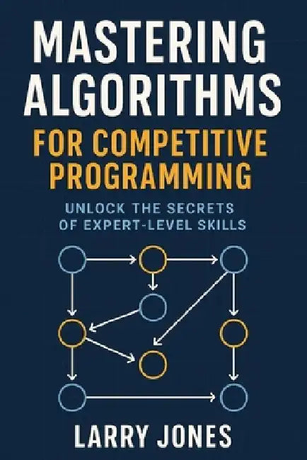 Mastering Algorithms for Competitive Programming: Unlock the Secrets of Expert-Level Skills by Larry Jones