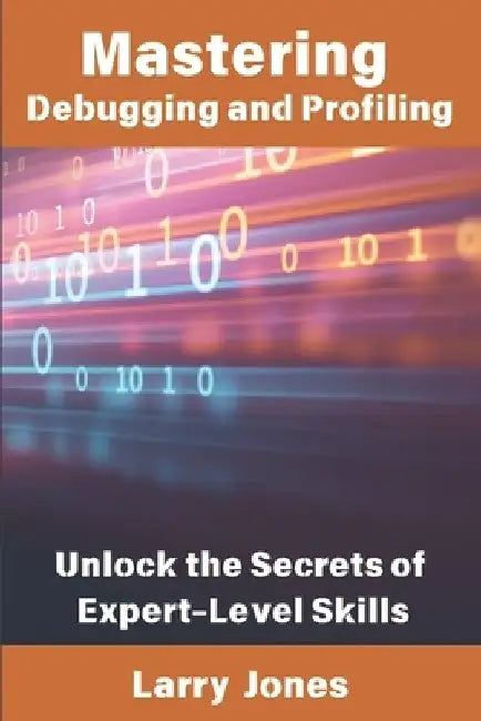 Mastering Debugging and Profiling: Unlock the Secrets of Expert-Level Skills by Larry Jones