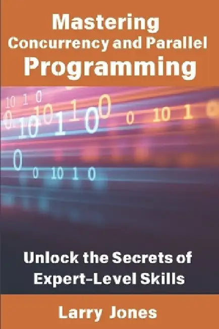 Mastering Concurrency and Parallel Programming: Unlock the Secrets of Expert-Level Skills by Larry Jones