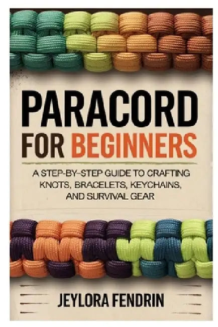 Paracord for Beginners: A Step-By-Step Guide to Crafting Knots, Bracelets, Keychains, and Survival Gear: Learn Essential Paracord Techniques with 10 E by Jeylora Fendrin