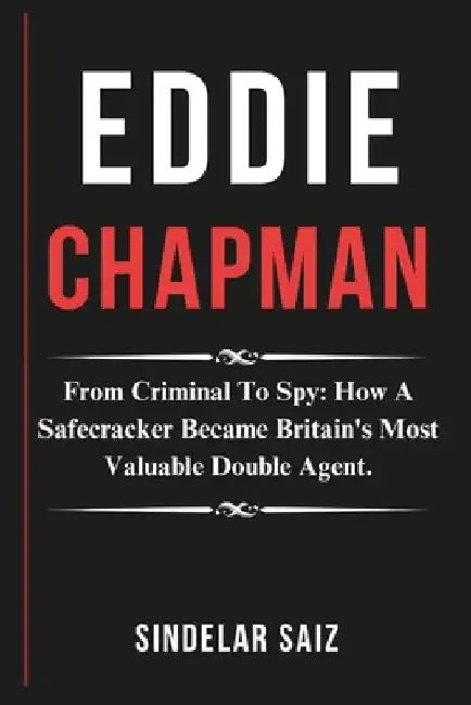 Eddie Chapman: From Criminal To Spy: How A Safecracker Became Britain's Most Valuable Double Agent. by Sindelar Saiz