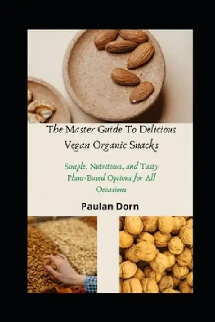 The Master Guide To Delicious Vegan Organic Snacks: Simple, Nutritious, and Tasty Plant-Based Options for All Occasions by Paulan Dorn