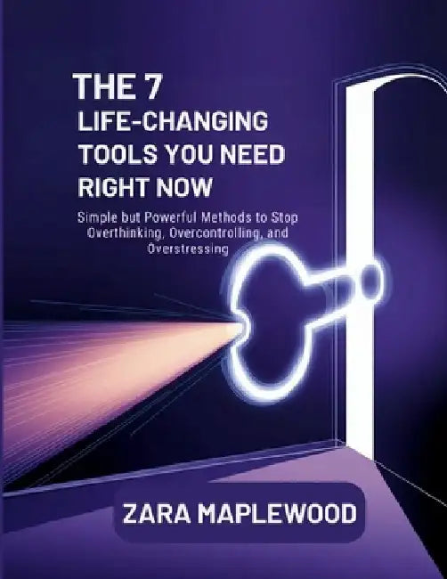 The 7 Life-Changing Tools You Need Right Now: Simple but Powerful Methods to Stop Overthinking, Over controlling, and Overstressing by Zara Maplewood