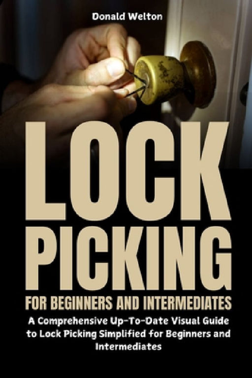 Lock Picking for Beginners and Intermediates: A Comprehensive Up-To-Date Visual Guide to Lock Picking Simplified for Beginners and Intermediates by Donald Welton