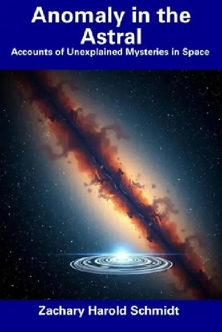 Anomaly in the Astral: Accounts of Unexplained Mysteries in Space by Zachary Harold Schmidt
