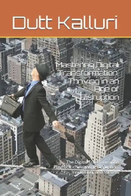 Mastering Digital Transformation: Thriving in an Age of Disruption: The Digital Transformation Playbook - Navigating Disruption, Innovation, and Succe by Dutt Kalluri