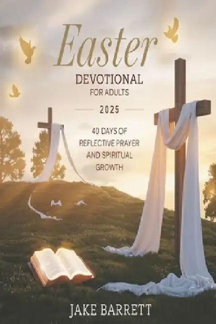 Easter Devotional for Adults 2025: 40 Days of Reflective Prayer and Spiritual Growth. by Jake Barrett