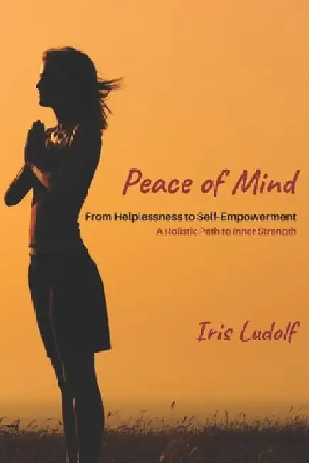 Peace of Mind: From Helplessness to Self-Empowerment. A Holistic Path to Inner Strength by Iris Ludolf