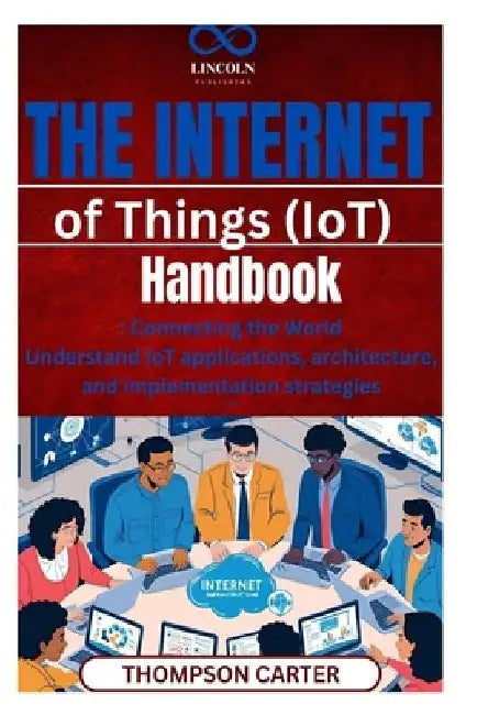 The Internet of Things (IoT) Handbook: Connecting the World Understand IoT applications, architecture, and implementation strategies by Thompson Carter