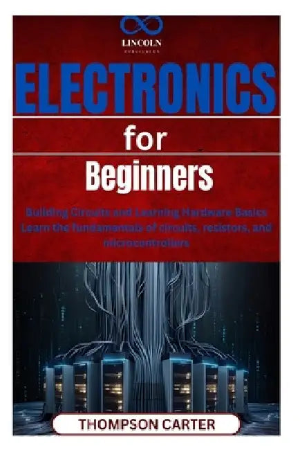 Electronics for Beginners: Building Circuits and Learning Hardware Basics Learn the fundamentals of circuits, resistors, and microcontrollers by Thompson Carter