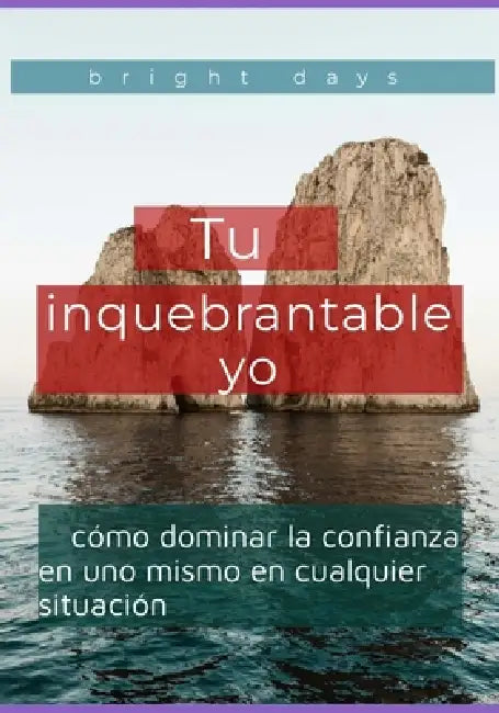 Tu inquebrantable yo: cómo dominar la confianza en uno mismo en cualquier situación by Bright Days