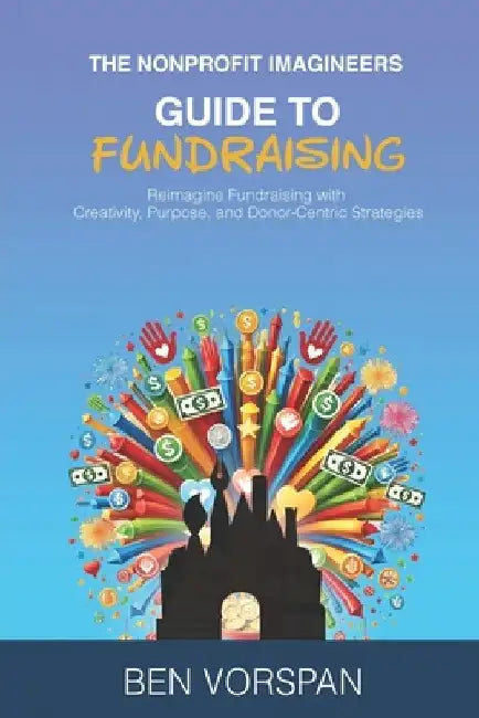 The Nonprofit Imagineers Guide to Fundraising: Reimagine Fundraising with Creativity, Purpose, and Donor-Centric Strategies by Ben Vorspan