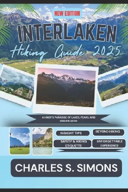 Interlaken Hiking Guide 2025: A Hiker's Paradise of Lakes, Peaks, and Hidden Gems by Charles S. Simons