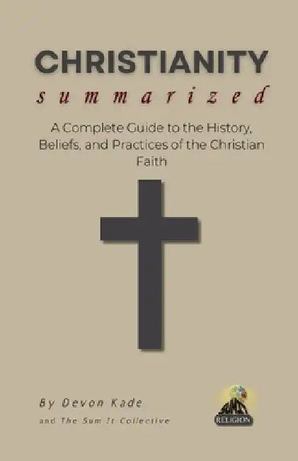 CHRISTIANITY Summarized: A Complete Guide to the History, Beliefs, and Practices of the Christian Faith by Devon Kade