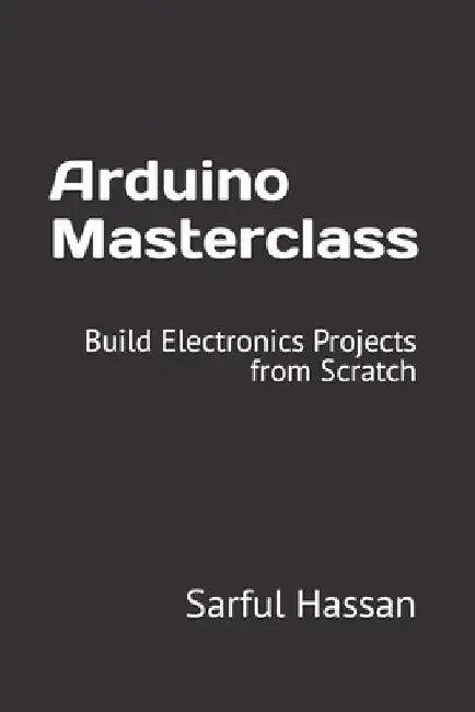 Arduino Masterclass: Build Electronics Projects from Scratch by Sarful Hassan