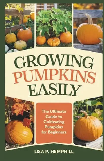 Growing Pumpkins Easily: The Ultimate Guide to Cultivating Pumpkins for Beginners by Lisa P. Hemphill