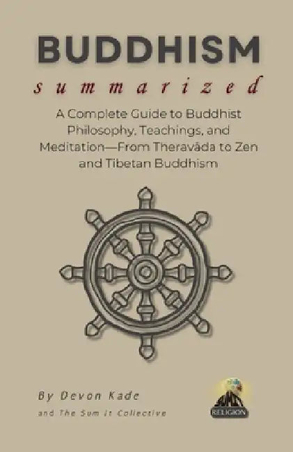 BUDDHISM Summarized: A Complete Guide to Buddhist Philosophy, Teachings, and Meditation-From Theravāda to Zen and Tibetan Buddhism by Devon Kade