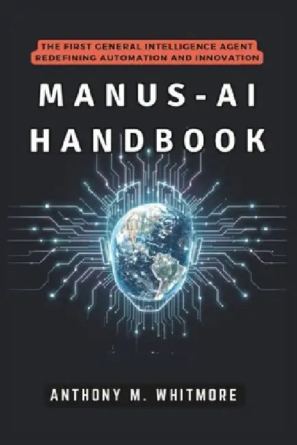 Manus-AI Handbook: The First General Intelligence Agent Redefining Automation and Innovation: How Autonomous Systems Are Transforming Work, Disrupting by Anthony M. Whitmore