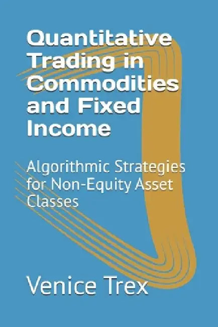 Quantitative Trading in Commodities and Fixed Income: Algorithmic Strategies for Non-Equity Asset Classes by Venice Trex