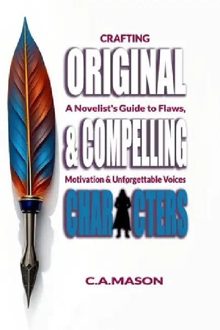 Craft Original & Compelling Characters: Novelist's Guide to Flaws, Motivation & Unforgettable Voices by C. a. Mason