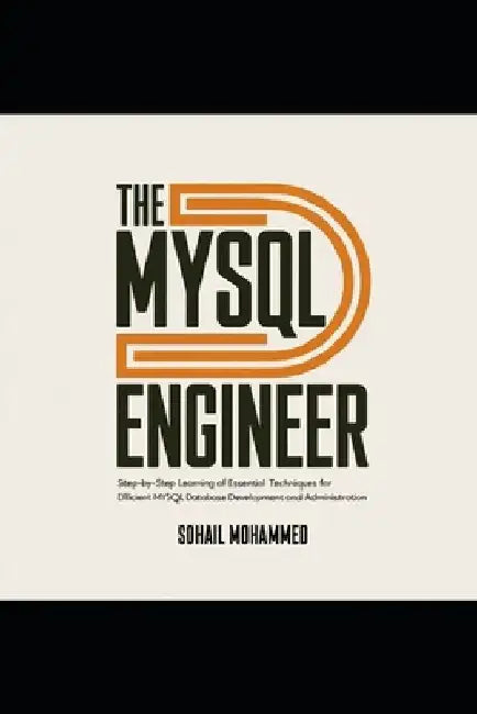 The MySQL Engineer: Step-by-Step Learning of Essential Techniques for Efficient MySQL Database Development and Administration. by Sohail Mohammed