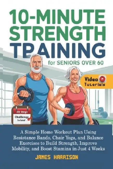 10-Minute Strength Training for Seniors Over 60: A Simple Home Workout Plan Using Resistance Bands, Chair Yoga, and Balance Exercises to Build Strengt by James Harrison