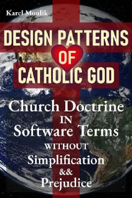 Design Patterns of Catholic God: Church doctrine in software terms without simplification and prejudice by Karel Moulik