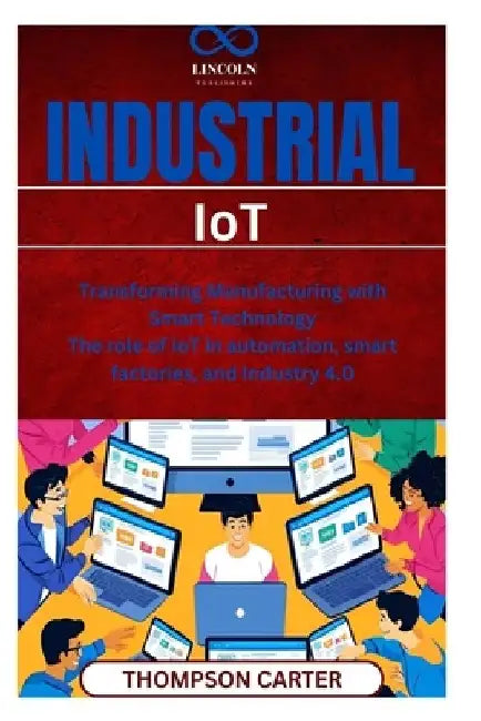 Industrial IoT: Transforming Manufacturing with Smart Technology The role of IoT in automation, smart factories, and Industry 4.0 by Thompson Carter